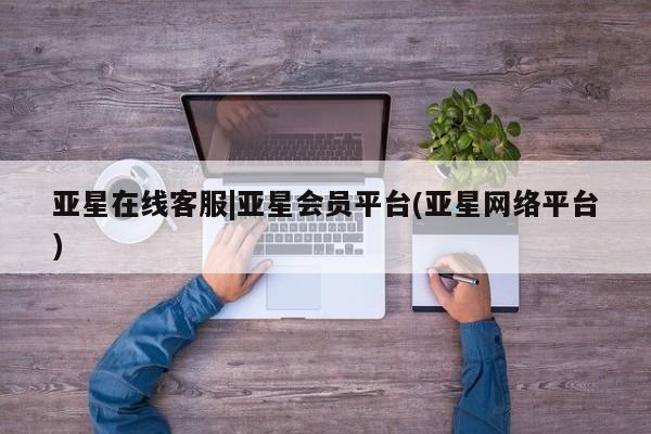 亚星在线客服 亚星官网_管理平台亚星在线客服|亚星会员平台(亚星网络平台)