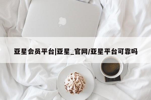 亚星在线客服 亚星官网_管理平台亚星会员平台|亚星_官网/亚星平台可靠吗