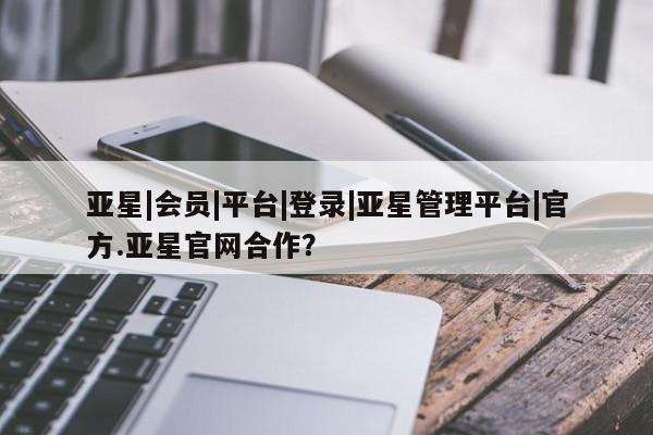 亚星在线客服 亚星官网_管理平台亚星|会员|平台|登录|亚星管理平台|官方.亚星官网合作？