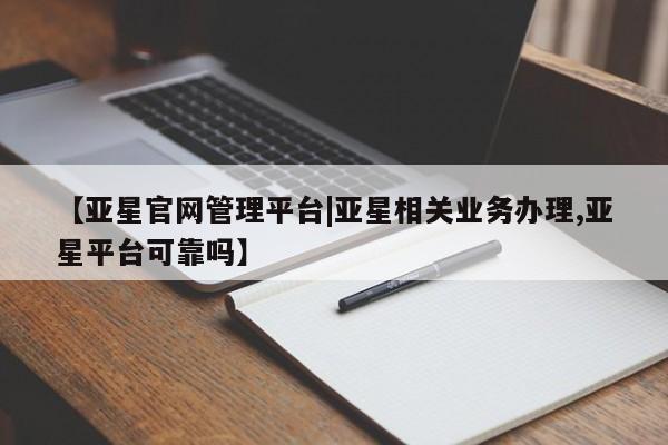 亚星在线客服 亚星官网_管理平台【亚星官网管理平台|亚星相关业务办理,亚星平台可靠吗】