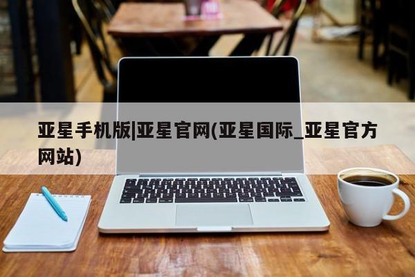 亚星在线客服 亚星官网_管理平台亚星手机版|亚星官网(亚星国际_亚星官方网站)