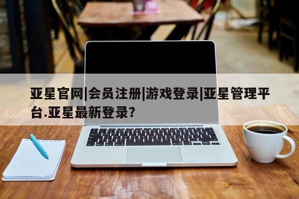 亚星在线客服 亚星官网_管理平台动态 第37页