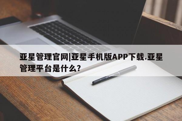 亚星在线客服 亚星官网_管理平台亚星管理官网|亚星手机版APP下载.亚星管理平台是什么？