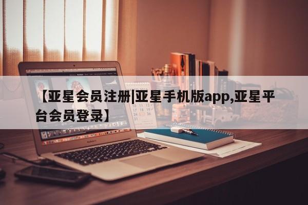 亚星在线客服 亚星官网_管理平台【亚星会员注册|亚星手机版app,亚星平台会员登录】