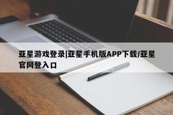 亚星在线客服 亚星官网_管理平台亚星游戏登录|亚星手机版APP下载/亚星官网登入口