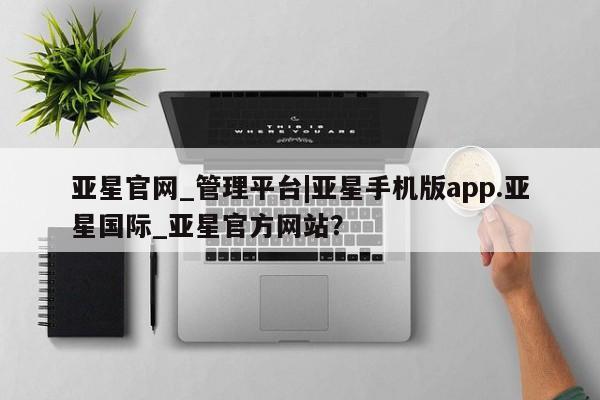 亚星在线客服 亚星官网_管理平台亚星官网_管理平台|亚星手机版app.亚星国际_亚星官方网站？
