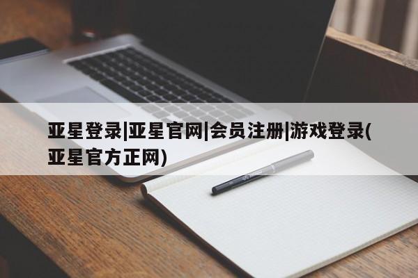 亚星在线客服 亚星官网_管理平台亚星登录|亚星官网|会员注册|游戏登录(亚星官方正网)