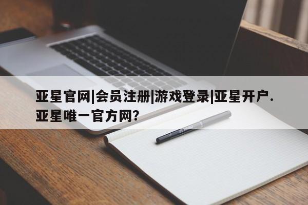 亚星在线客服 亚星官网_管理平台亚星官网|会员注册|游戏登录|亚星开户.亚星唯一官方网？