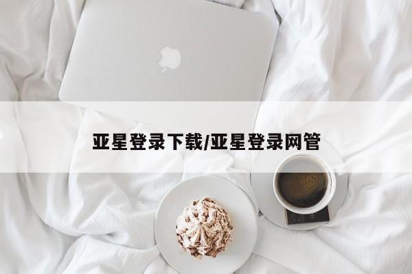 亚星在线客服 亚星官网_管理平台亚星登录下载/亚星登录网管