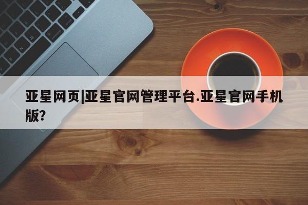 亚星在线客服 亚星官网_管理平台亚星网页|亚星官网管理平台.亚星官网手机版？