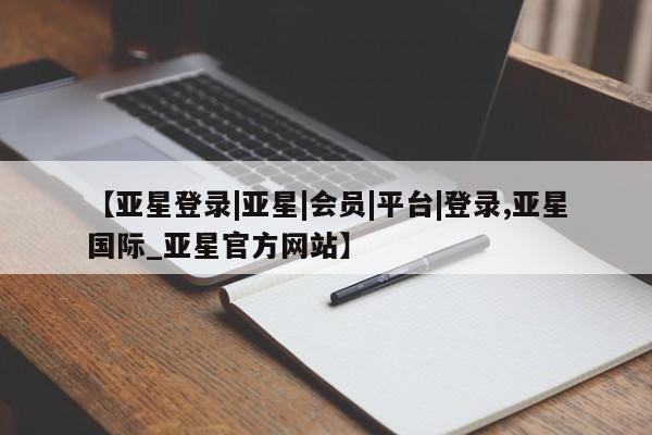 亚星在线客服 亚星官网_管理平台【亚星登录|亚星|会员|平台|登录,亚星国际_亚星官方网站】
