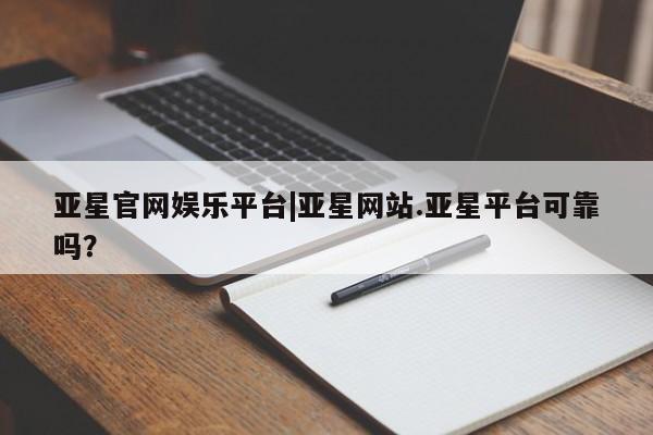 亚星在线客服 亚星官网_管理平台亚星官网娱乐平台|亚星网站.亚星平台可靠吗？