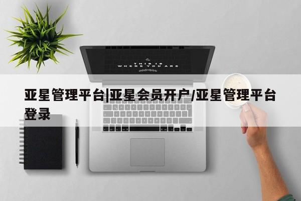 亚星在线客服 亚星官网_管理平台亚星管理平台|亚星会员开户/亚星管理平台登录