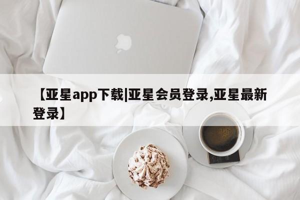 亚星在线客服 亚星官网_管理平台【亚星app下载|亚星会员登录,亚星最新登录】