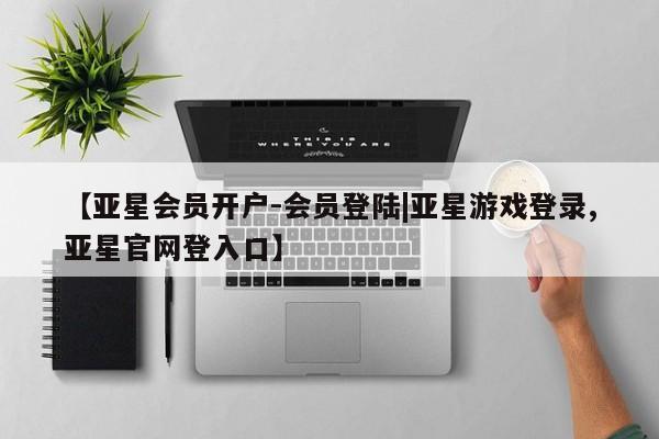 亚星在线客服 亚星官网_管理平台【亚星会员开户-会员登陆|亚星游戏登录,亚星官网登入口】
