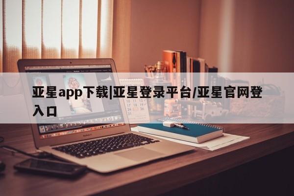 亚星在线客服 亚星官网_管理平台亚星app下载|亚星登录平台/亚星官网登入口