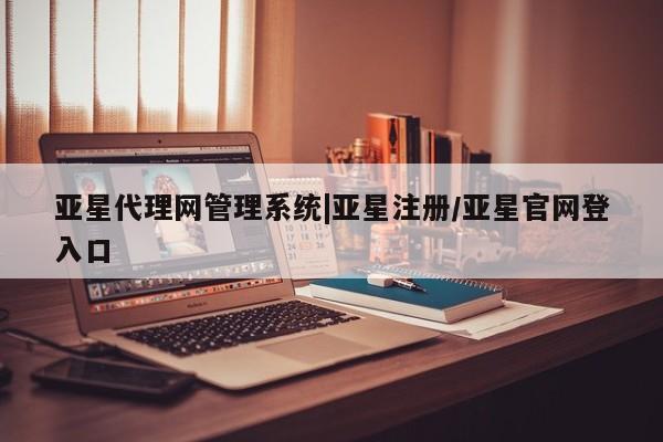 亚星在线客服 亚星官网_管理平台亚星代理网管理系统|亚星注册/亚星官网登入口