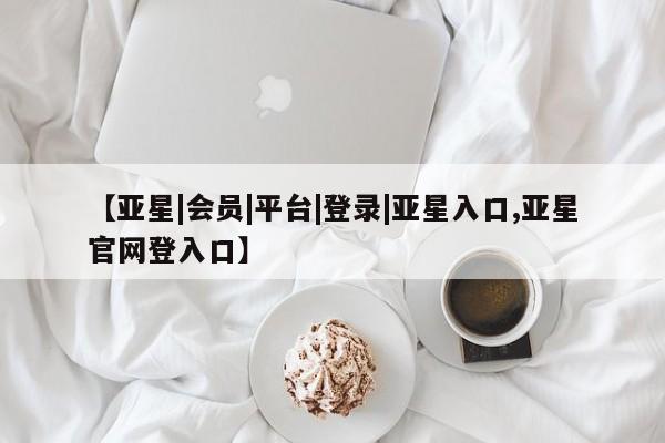 亚星在线客服 亚星官网_管理平台【亚星|会员|平台|登录|亚星入口,亚星官网登入口】
