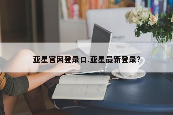 亚星在线客服 亚星官网_管理平台亚星官网登录口.亚星最新登录？