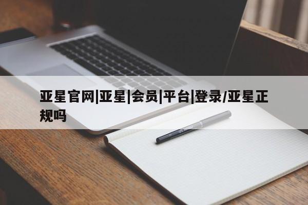 亚星在线客服 亚星官网_管理平台亚星官网|亚星|会员|平台|登录/亚星正规吗