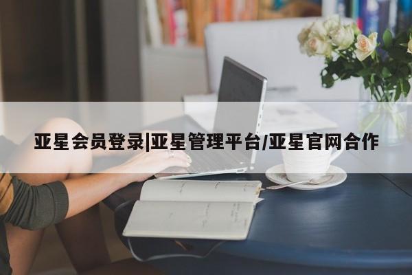 亚星在线客服 亚星官网_管理平台亚星会员登录|亚星管理平台/亚星官网合作