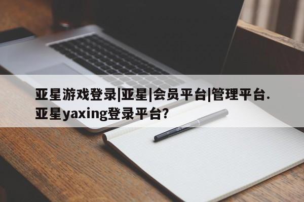 亚星在线客服 亚星官网_管理平台亚星游戏登录|亚星|会员平台|管理平台.亚星yaxing登录平台？