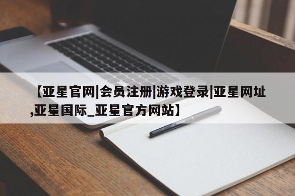 亚星在线客服 亚星官网_管理平台【亚星官网|会员注册|游戏登录|亚星网址,亚星国际_亚星官方网站】