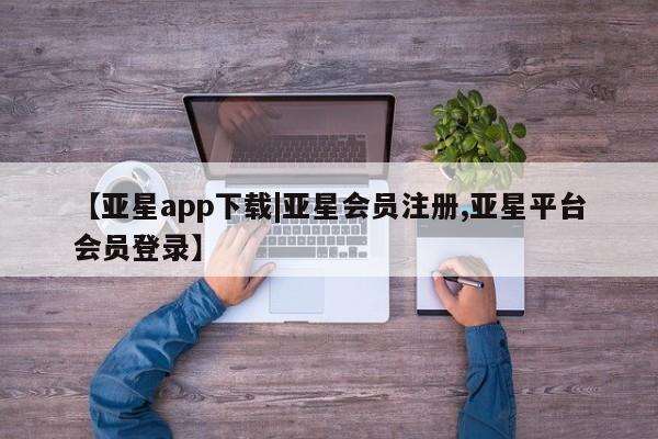 亚星在线客服 亚星官网_管理平台【亚星app下载|亚星会员注册,亚星平台会员登录】