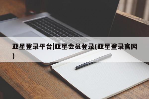 亚星在线客服 亚星官网_管理平台亚星登录平台|亚星会员登录(亚星登录官网)