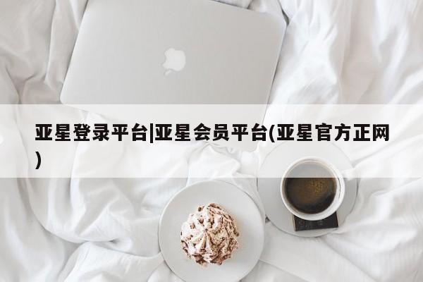 亚星在线客服 亚星官网_管理平台亚星登录平台|亚星会员平台(亚星官方正网)