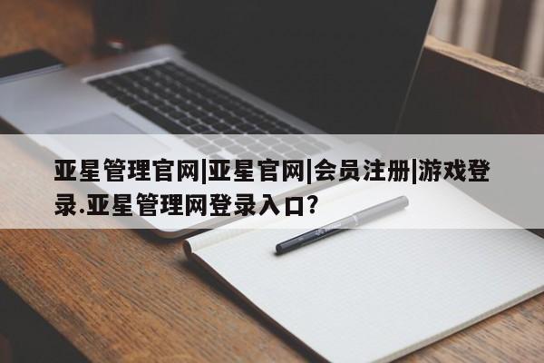 亚星在线客服 亚星官网_管理平台亚星管理官网|亚星官网|会员注册|游戏登录.亚星管理网登录入口？