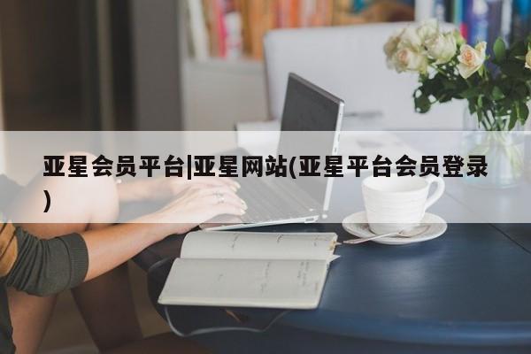 亚星在线客服 亚星官网_管理平台亚星会员平台|亚星网站(亚星平台会员登录)
