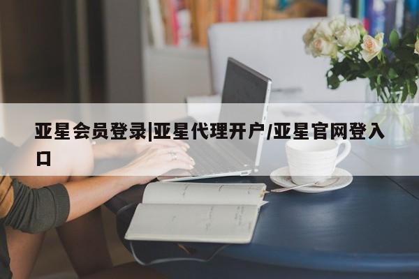 亚星在线客服 亚星官网_管理平台亚星会员登录|亚星代理开户/亚星官网登入口