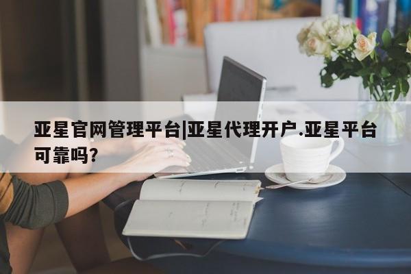 亚星在线客服 亚星官网_管理平台亚星官网管理平台|亚星代理开户.亚星平台可靠吗？