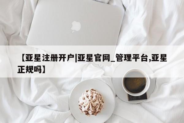 亚星在线客服 亚星官网_管理平台【亚星注册开户|亚星官网_管理平台,亚星正规吗】