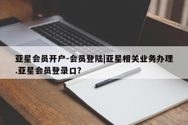 亚星在线客服 亚星官网_管理平台亚星会员开户-会员登陆|亚星相关业务办理.亚星会员登录口？