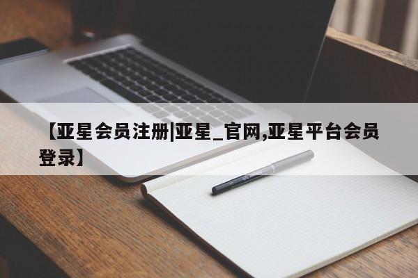 亚星在线客服 亚星官网_管理平台【亚星会员注册|亚星_官网,亚星平台会员登录】