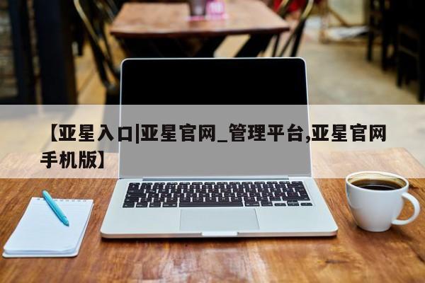 亚星在线客服 亚星官网_管理平台【亚星入口|亚星官网_管理平台,亚星官网手机版】