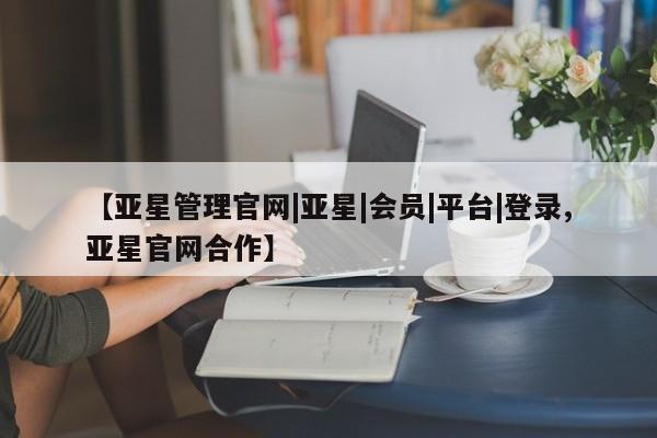 亚星在线客服 亚星官网_管理平台【亚星管理官网|亚星|会员|平台|登录,亚星官网合作】