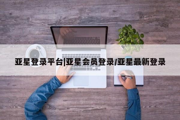 亚星在线客服 亚星官网_管理平台亚星登录平台|亚星会员登录/亚星最新登录
