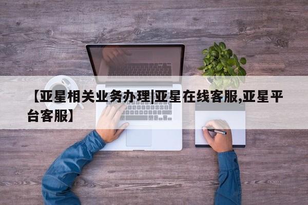 亚星相关业务办理|亚星在线客服