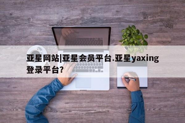 亚星在线客服 亚星官网_管理平台亚星网站|亚星会员平台.亚星yaxing登录平台？