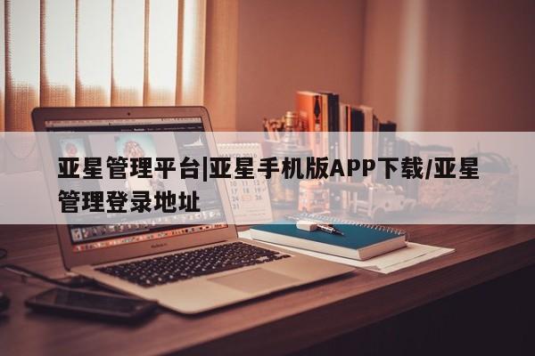 亚星在线客服 亚星官网_管理平台亚星管理平台|亚星手机版APP下载/亚星管理登录地址