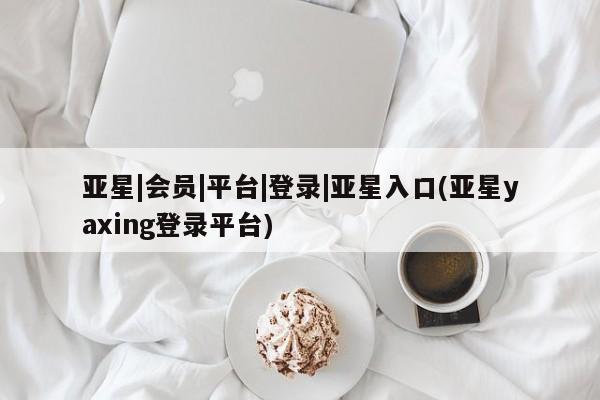 亚星在线客服 亚星官网_管理平台亚星|会员|平台|登录|亚星入口(亚星yaxing登录平台)