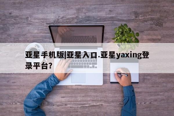 亚星在线客服 亚星官网_管理平台亚星手机版|亚星入口.亚星yaxing登录平台？