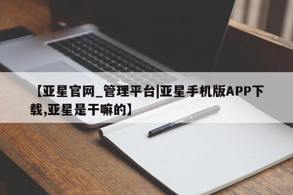 亚星在线客服 亚星官网_管理平台【亚星官网_管理平台|亚星手机版APP下载,亚星是干嘛的】