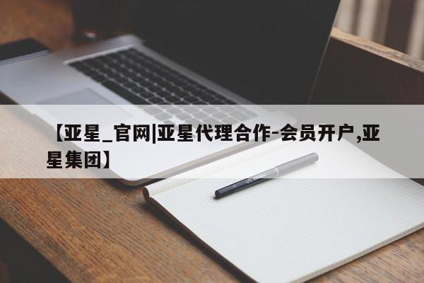 亚星在线客服 亚星官网_管理平台【亚星_官网|亚星代理合作-会员开户,亚星集团】