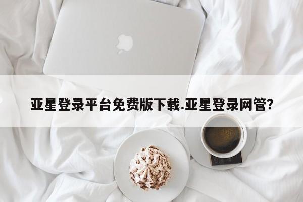 亚星在线客服 亚星官网_管理平台亚星登录平台免费版下载.亚星登录网管？
