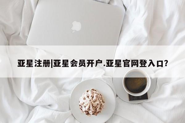 亚星在线客服 亚星官网_管理平台亚星注册|亚星会员开户.亚星官网登入口？