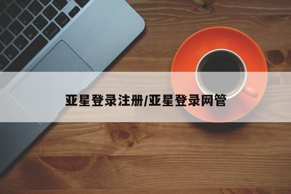 亚星在线客服 亚星官网_管理平台亚星登录注册/亚星登录网管
